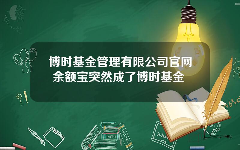 博时基金管理有限公司官网 余额宝突然成了博时基金